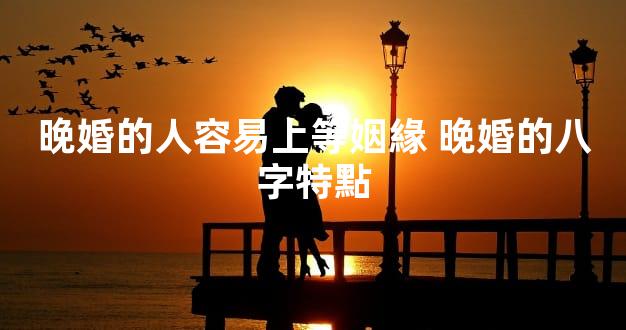 晚婚的人容易上等姻緣 晚婚的八字特點